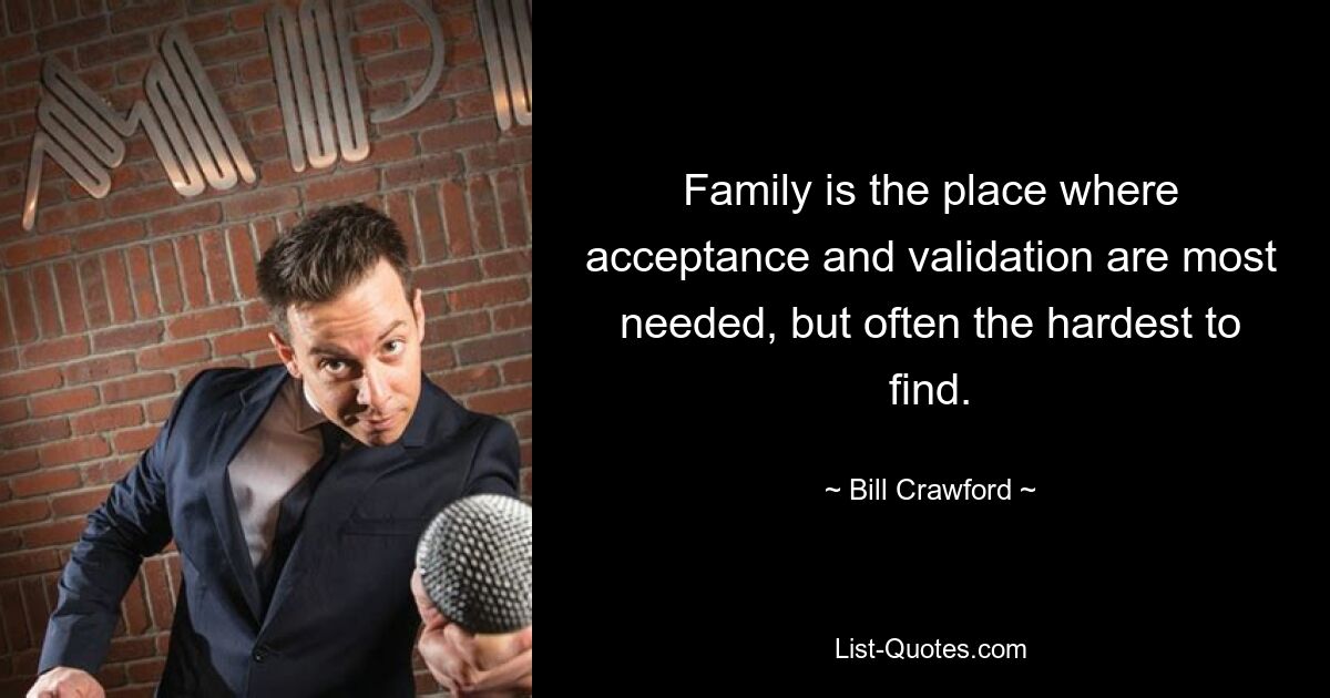 Family is the place where acceptance and validation are most needed, but often the hardest to find. — © Bill Crawford