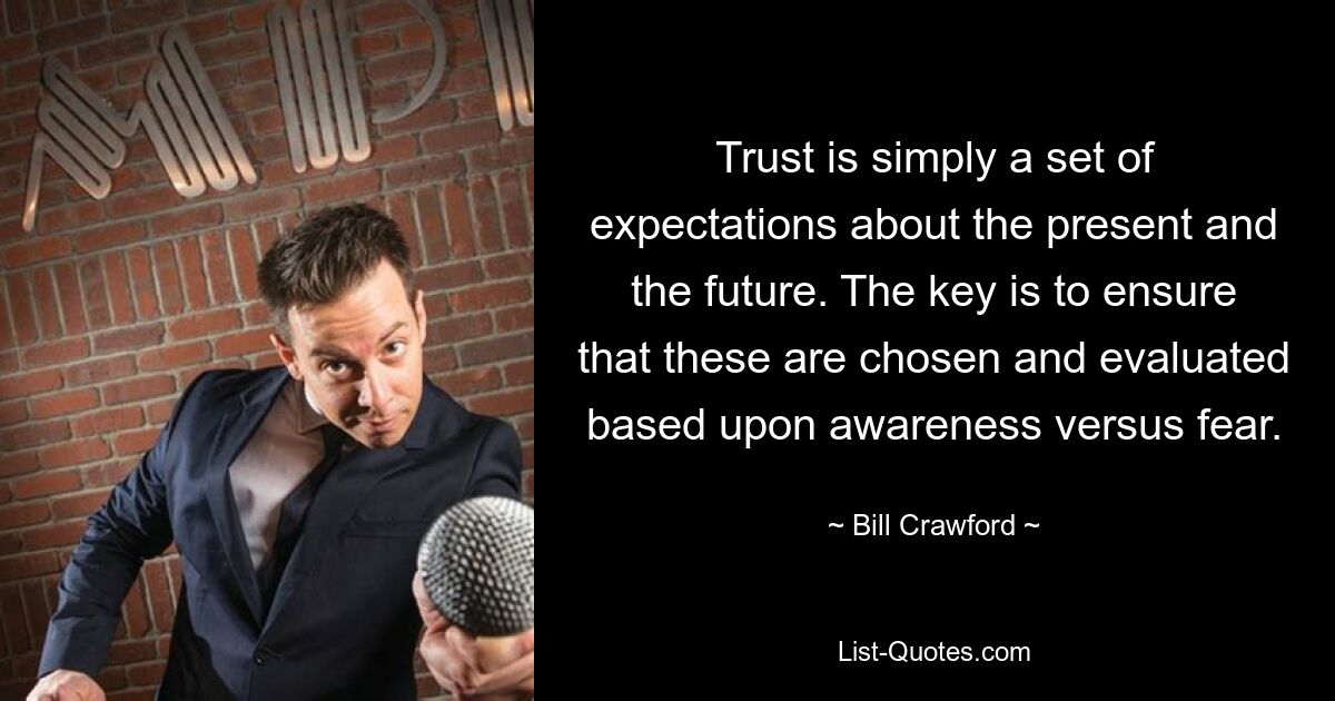 Trust is simply a set of expectations about the present and the future. The key is to ensure that these are chosen and evaluated based upon awareness versus fear. — © Bill Crawford