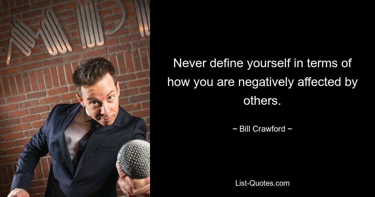 Never define yourself in terms of how you are negatively affected by others. — © Bill Crawford