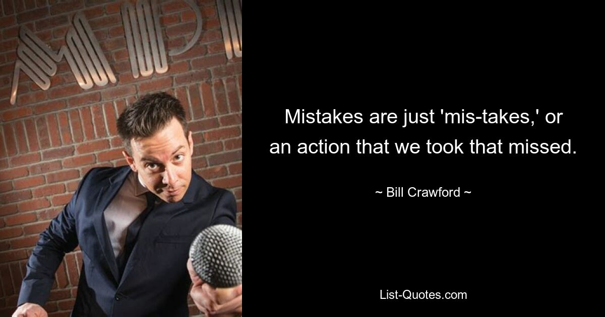 Mistakes are just 'mis-takes,' or an action that we took that missed. — © Bill Crawford