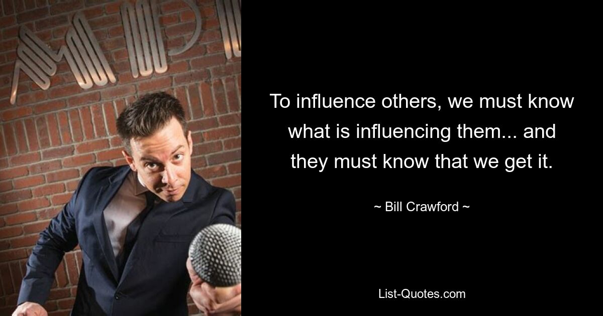 To influence others, we must know what is influencing them... and they must know that we get it. — © Bill Crawford