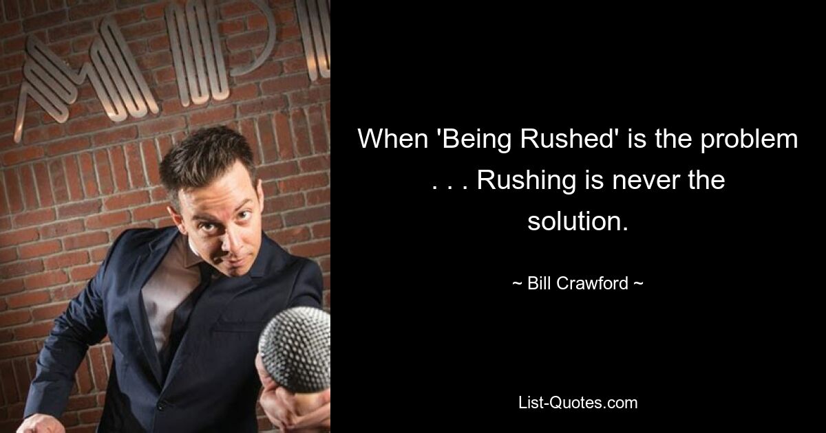 When 'Being Rushed' is the problem . . . Rushing is never the solution. — © Bill Crawford