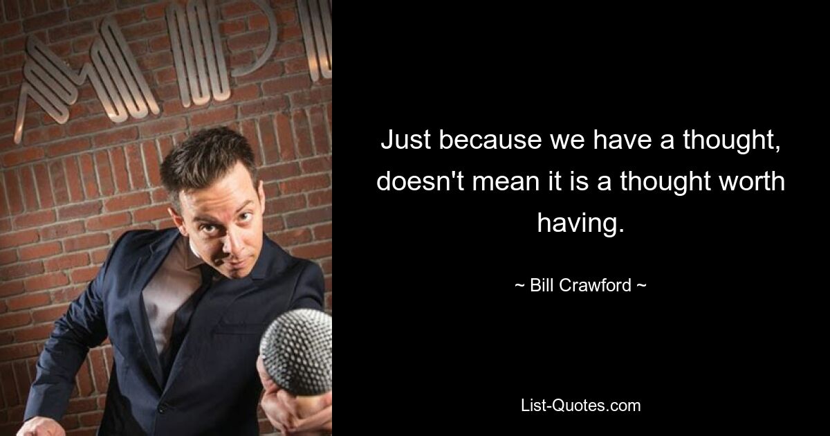 Just because we have a thought, doesn't mean it is a thought worth having. — © Bill Crawford