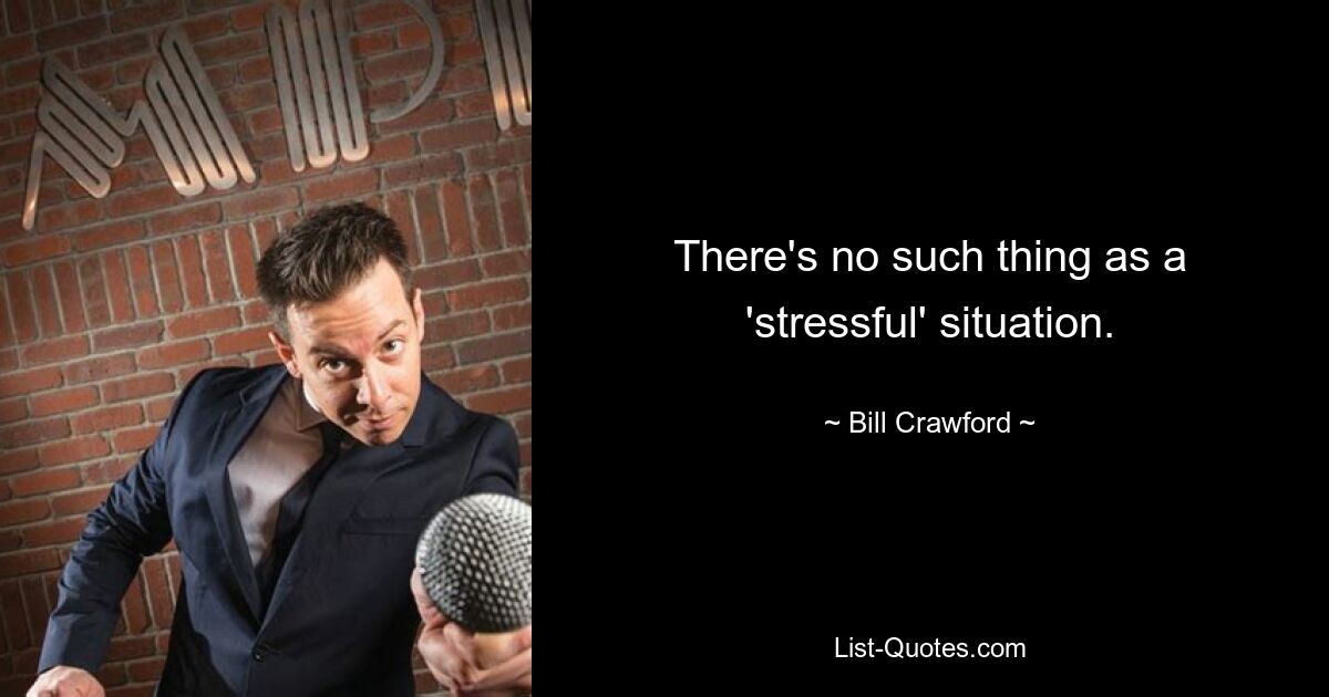 There's no such thing as a 'stressful' situation. — © Bill Crawford