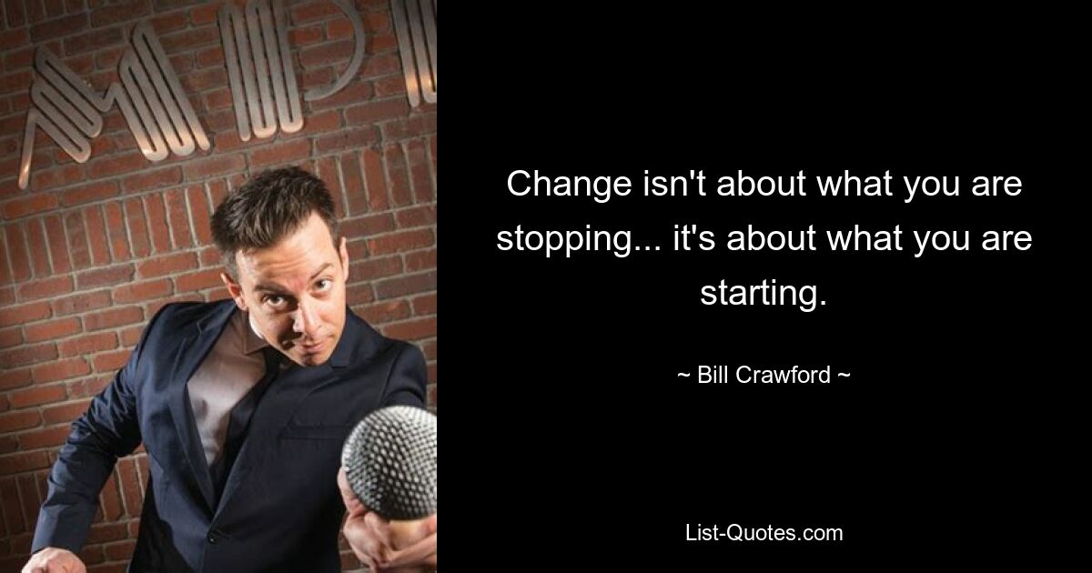 Change isn't about what you are stopping... it's about what you are starting. — © Bill Crawford