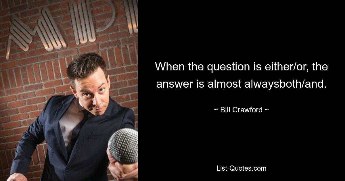 When the question is either/or, the answer is almost alwaysboth/and. — © Bill Crawford