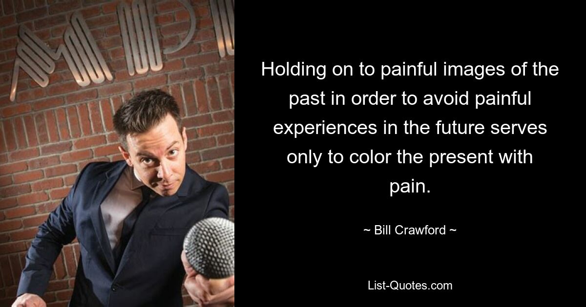 Holding on to painful images of the past in order to avoid painful experiences in the future serves only to color the present with pain. — © Bill Crawford