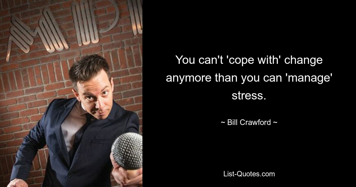 You can't 'cope with' change anymore than you can 'manage' stress. — © Bill Crawford