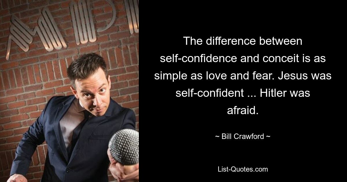 The difference between self-confidence and conceit is as simple as love and fear. Jesus was self-confident ... Hitler was afraid. — © Bill Crawford