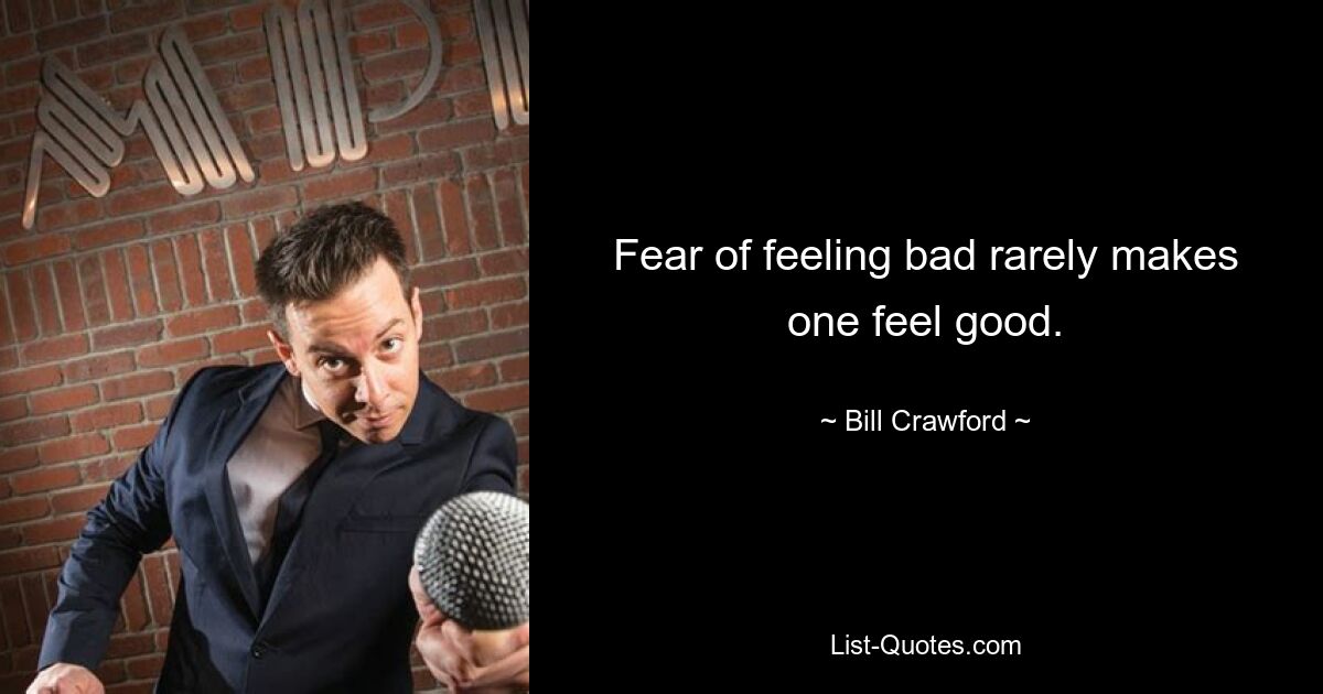 Fear of feeling bad rarely makes one feel good. — © Bill Crawford