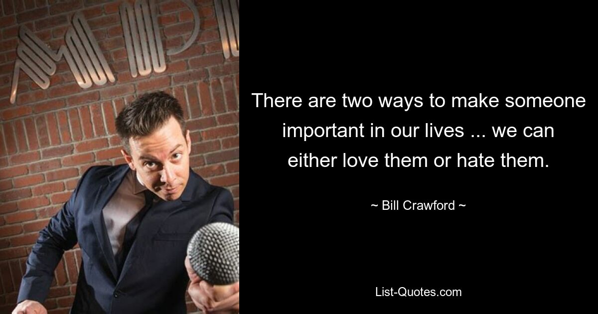 There are two ways to make someone important in our lives ... we can either love them or hate them. — © Bill Crawford