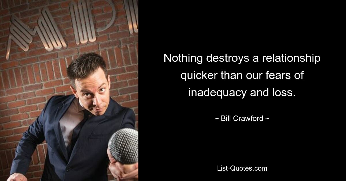 Nothing destroys a relationship quicker than our fears of inadequacy and loss. — © Bill Crawford