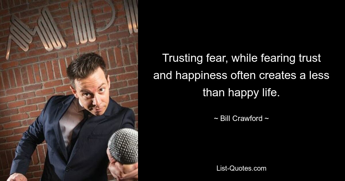 Trusting fear, while fearing trust and happiness often creates a less than happy life. — © Bill Crawford