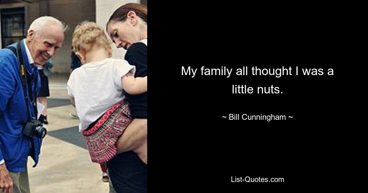 My family all thought I was a little nuts. — © Bill Cunningham