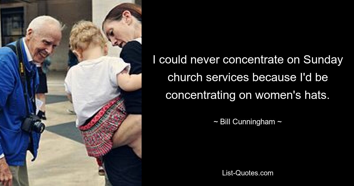 I could never concentrate on Sunday church services because I'd be concentrating on women's hats. — © Bill Cunningham