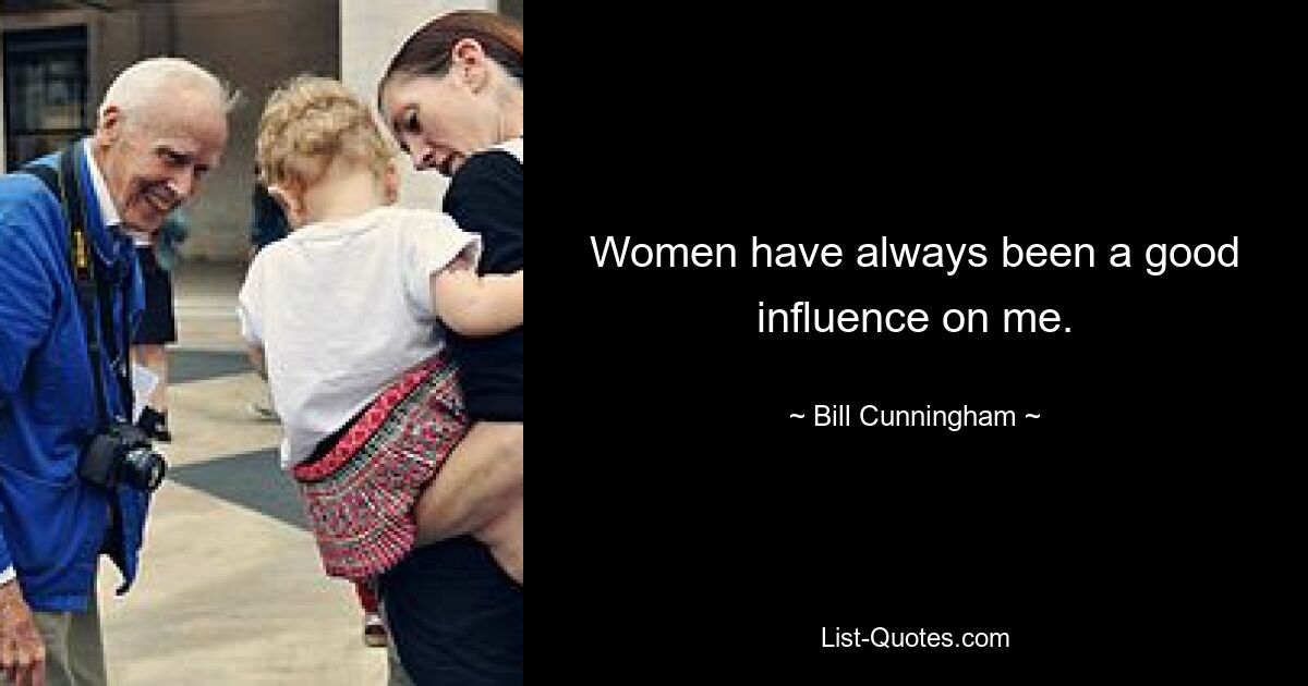 Women have always been a good influence on me. — © Bill Cunningham