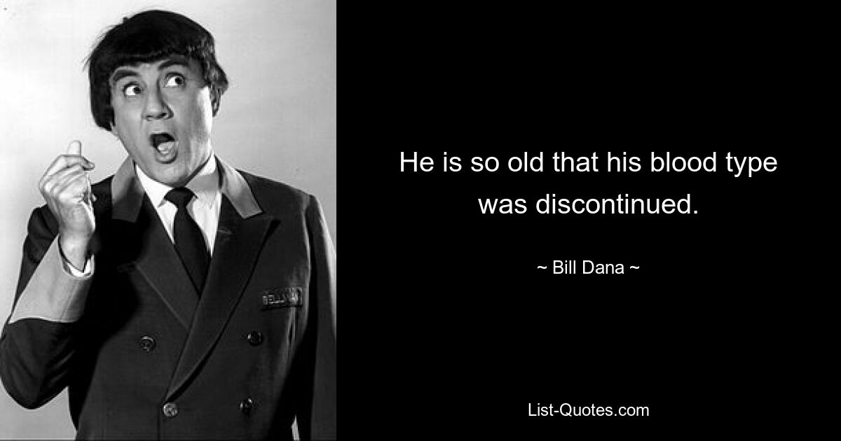 He is so old that his blood type was discontinued. — © Bill Dana