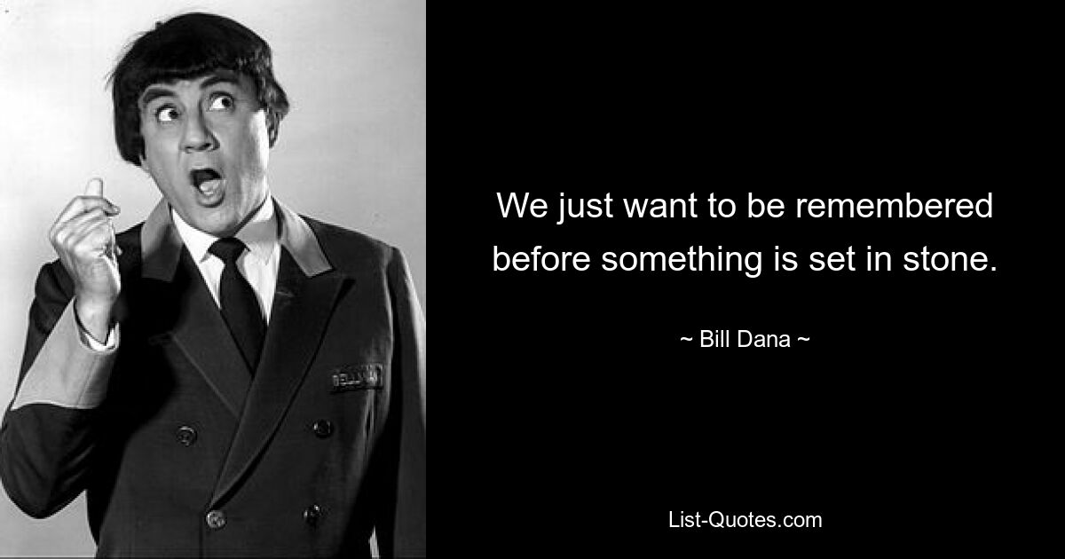 We just want to be remembered before something is set in stone. — © Bill Dana