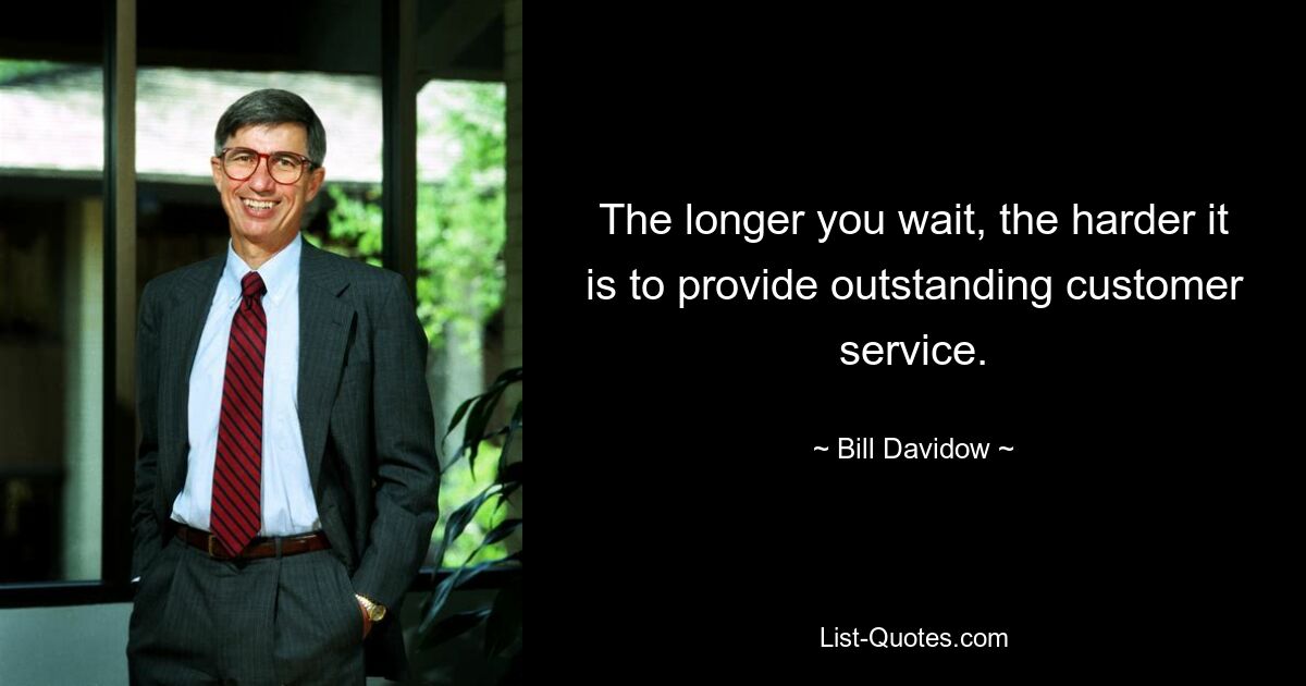 The longer you wait, the harder it is to provide outstanding customer service. — © Bill Davidow