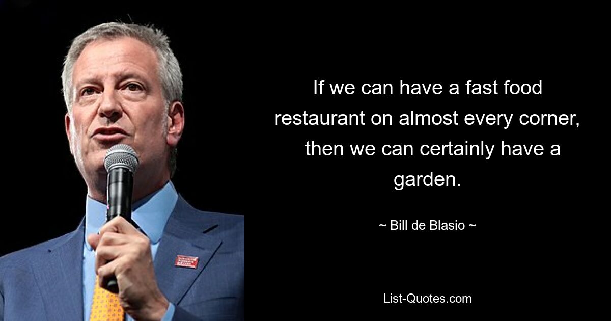 If we can have a fast food restaurant on almost every corner,
  then we can certainly have a garden. — © Bill de Blasio