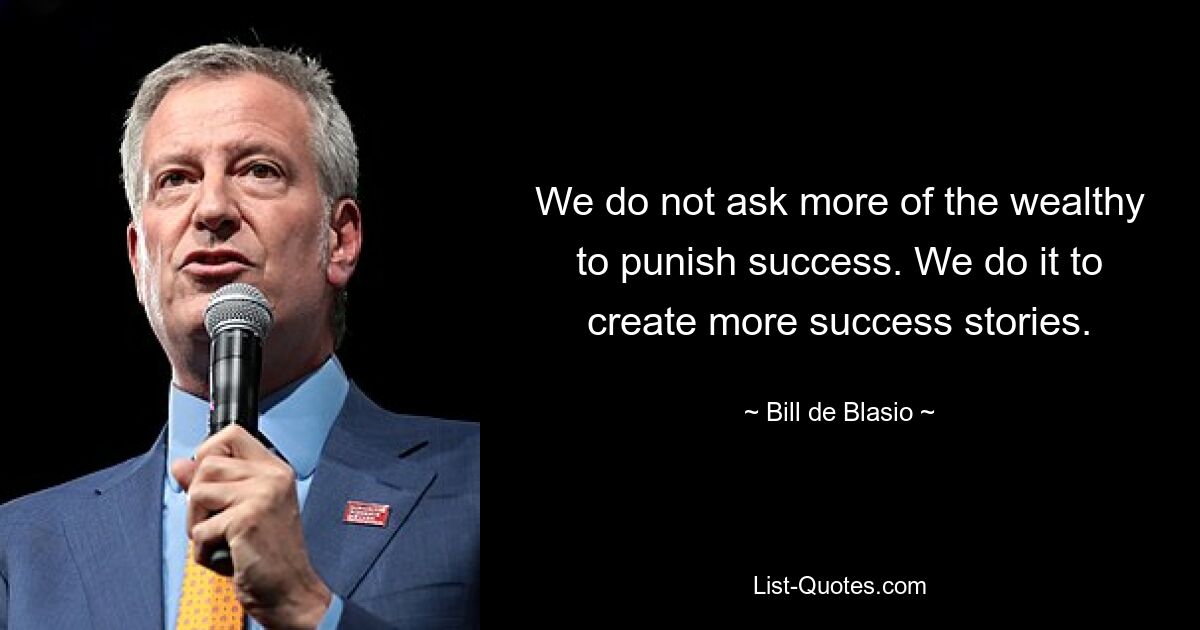 We do not ask more of the wealthy to punish success. We do it to create more success stories. — © Bill de Blasio