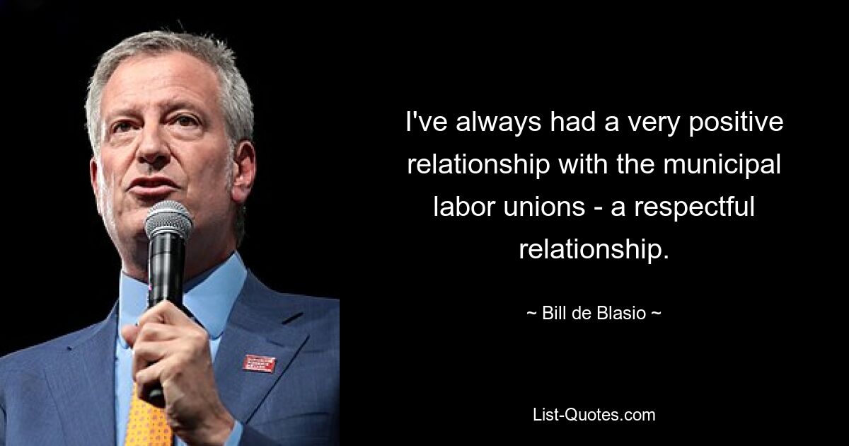 I've always had a very positive relationship with the municipal labor unions - a respectful relationship. — © Bill de Blasio