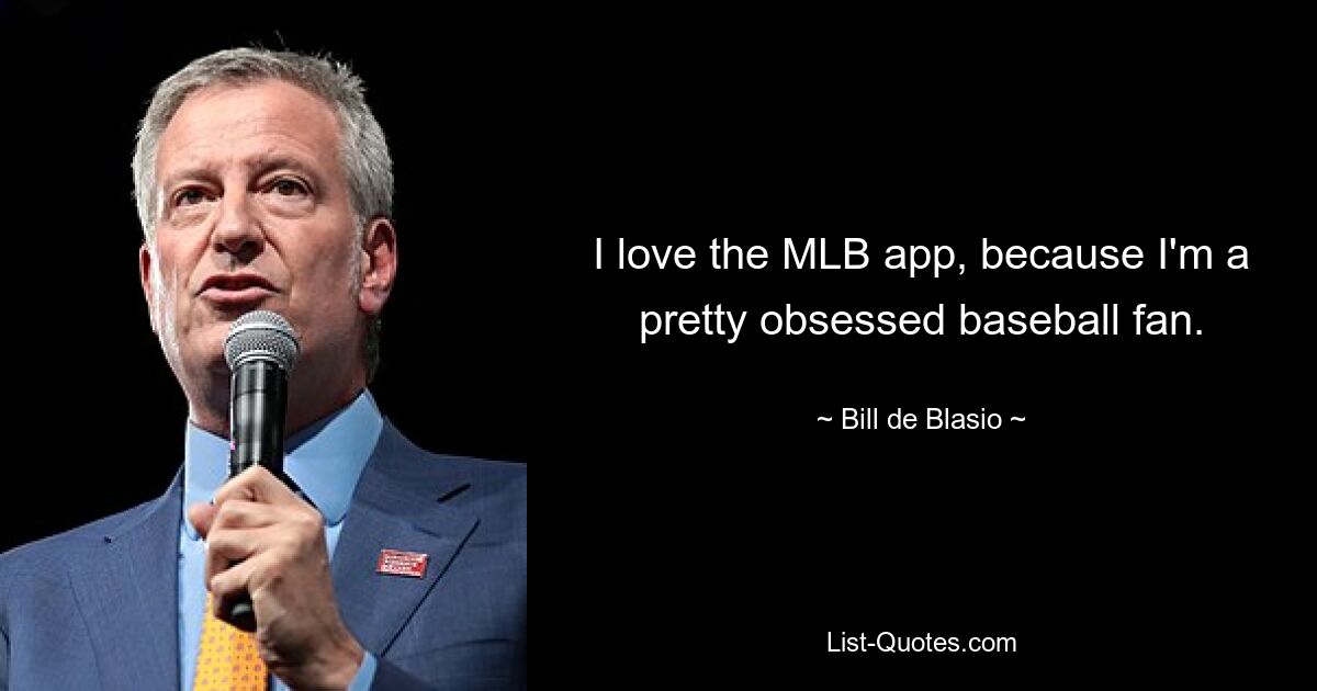 I love the MLB app, because I'm a pretty obsessed baseball fan. — © Bill de Blasio