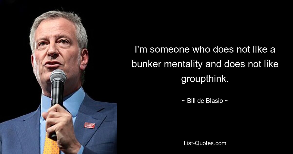 I'm someone who does not like a bunker mentality and does not like groupthink. — © Bill de Blasio