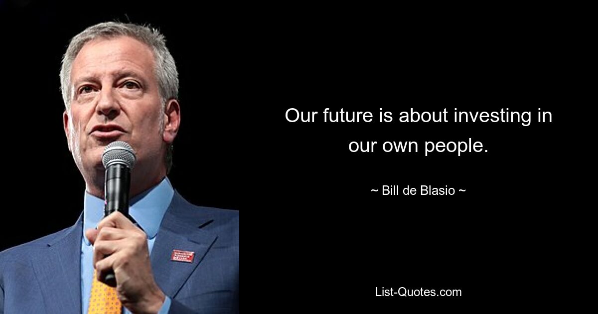 Our future is about investing in our own people. — © Bill de Blasio