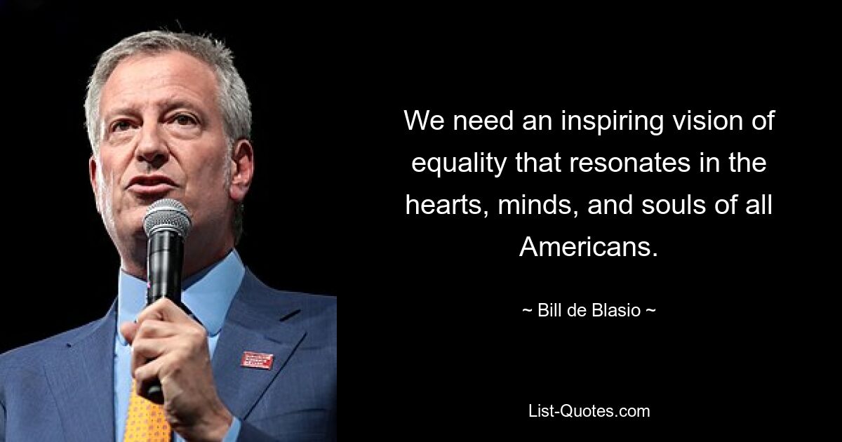 We need an inspiring vision of equality that resonates in the hearts, minds, and souls of all Americans. — © Bill de Blasio