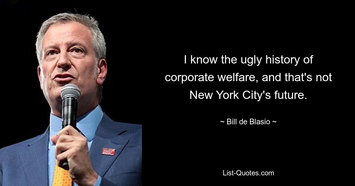 I know the ugly history of corporate welfare, and that's not New York City's future. — © Bill de Blasio