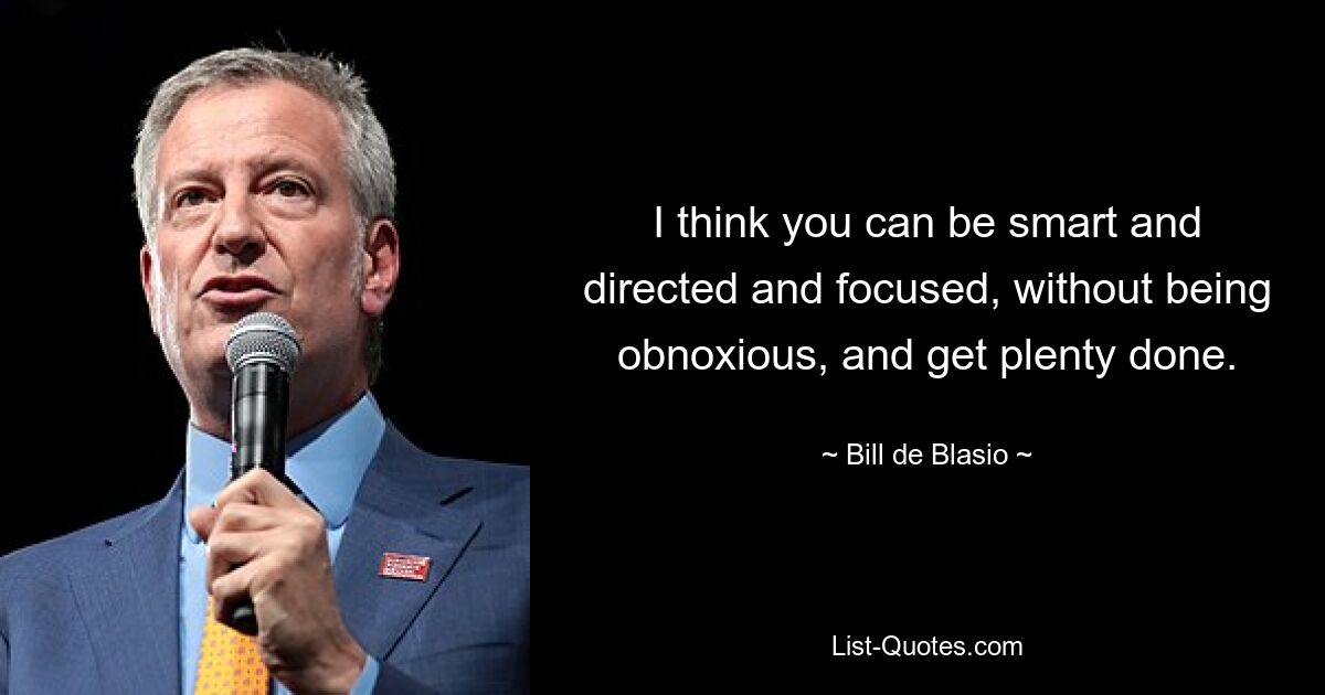 I think you can be smart and directed and focused, without being obnoxious, and get plenty done. — © Bill de Blasio