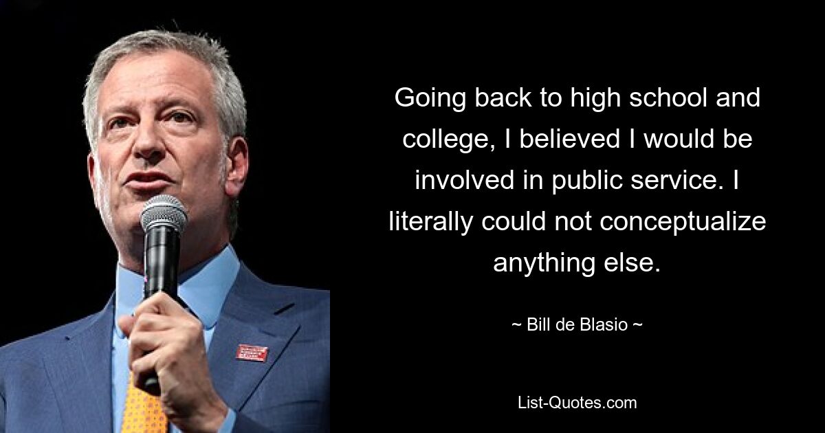 Going back to high school and college, I believed I would be involved in public service. I literally could not conceptualize anything else. — © Bill de Blasio