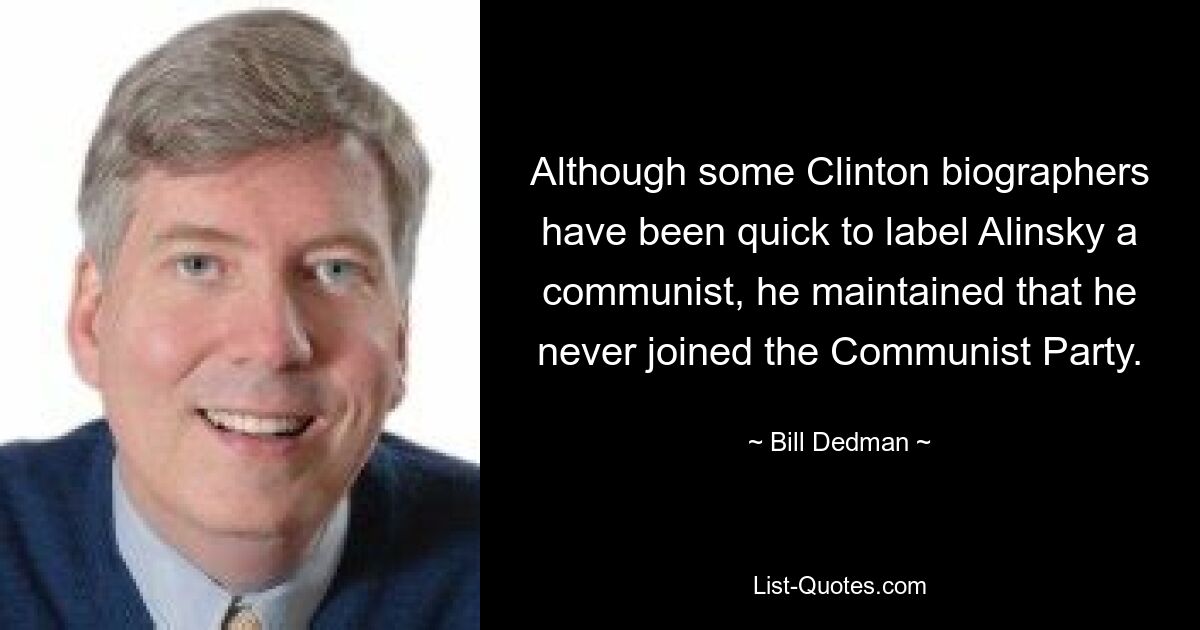 Although some Clinton biographers have been quick to label Alinsky a communist, he maintained that he never joined the Communist Party. — © Bill Dedman