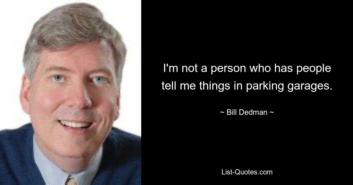 I'm not a person who has people tell me things in parking garages. — © Bill Dedman