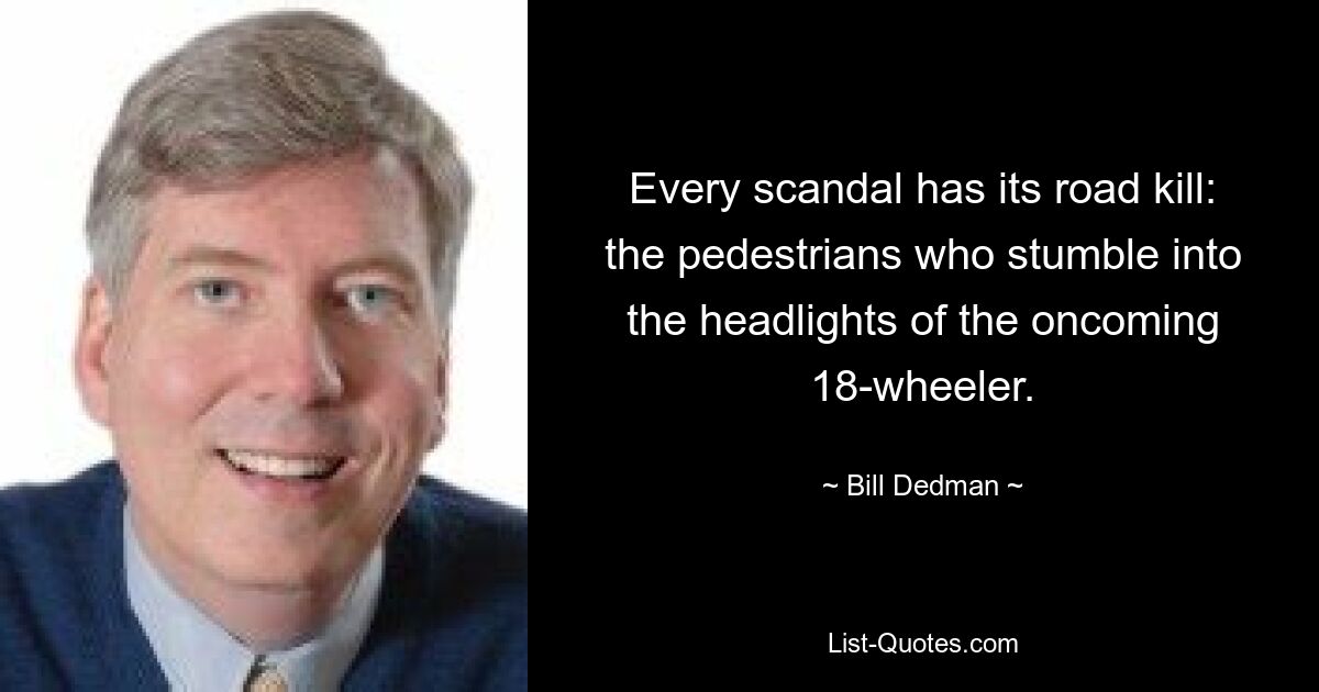 Every scandal has its road kill: the pedestrians who stumble into the headlights of the oncoming 18-wheeler. — © Bill Dedman