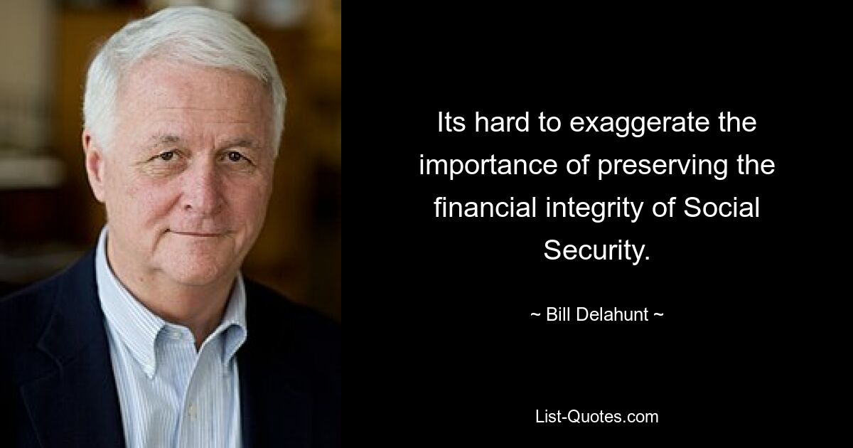 Its hard to exaggerate the importance of preserving the financial integrity of Social Security. — © Bill Delahunt