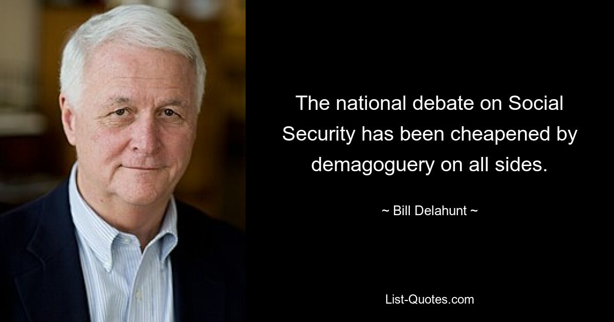 The national debate on Social Security has been cheapened by demagoguery on all sides. — © Bill Delahunt