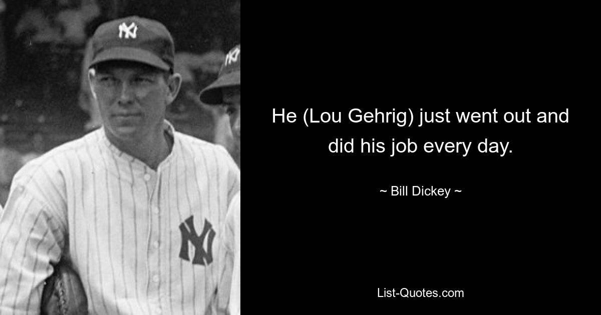 He (Lou Gehrig) just went out and did his job every day. — © Bill Dickey