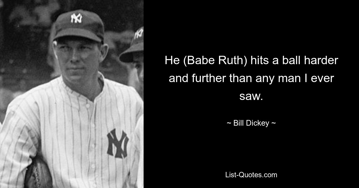 He (Babe Ruth) hits a ball harder and further than any man I ever saw. — © Bill Dickey