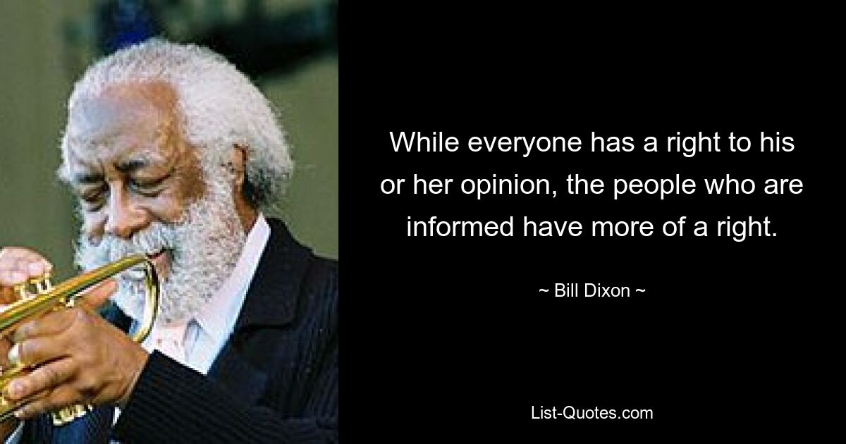 While everyone has a right to his or her opinion, the people who are informed have more of a right. — © Bill Dixon