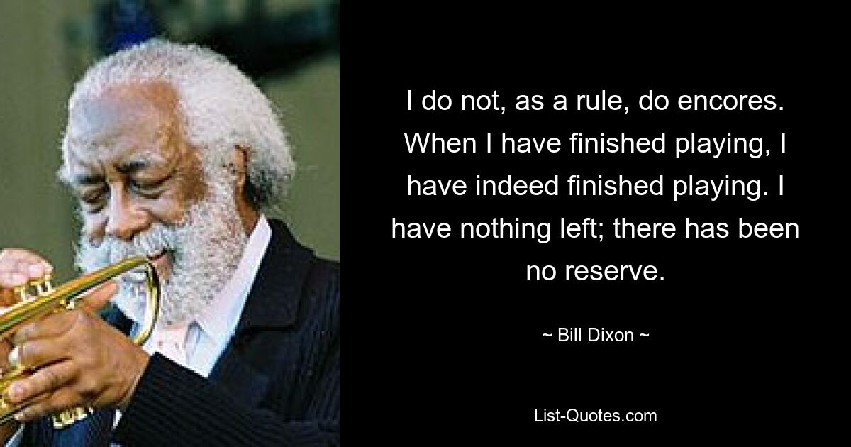 I do not, as a rule, do encores. When I have finished playing, I have indeed finished playing. I have nothing left; there has been no reserve. — © Bill Dixon