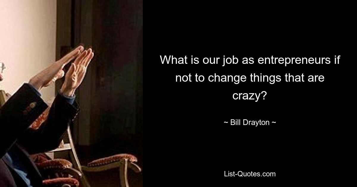 What is our job as entrepreneurs if not to change things that are crazy? — © Bill Drayton