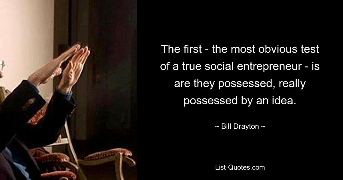 The first - the most obvious test of a true social entrepreneur - is are they possessed, really possessed by an idea. — © Bill Drayton