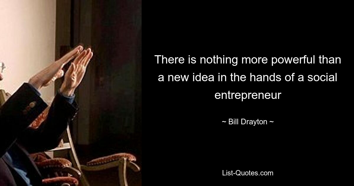 There is nothing more powerful than a new idea in the hands of a social entrepreneur — © Bill Drayton