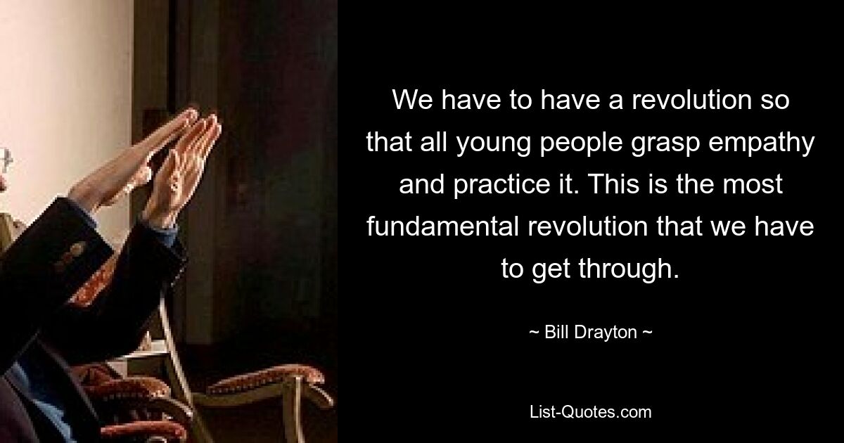 We have to have a revolution so that all young people grasp empathy and practice it. This is the most fundamental revolution that we have to get through. — © Bill Drayton