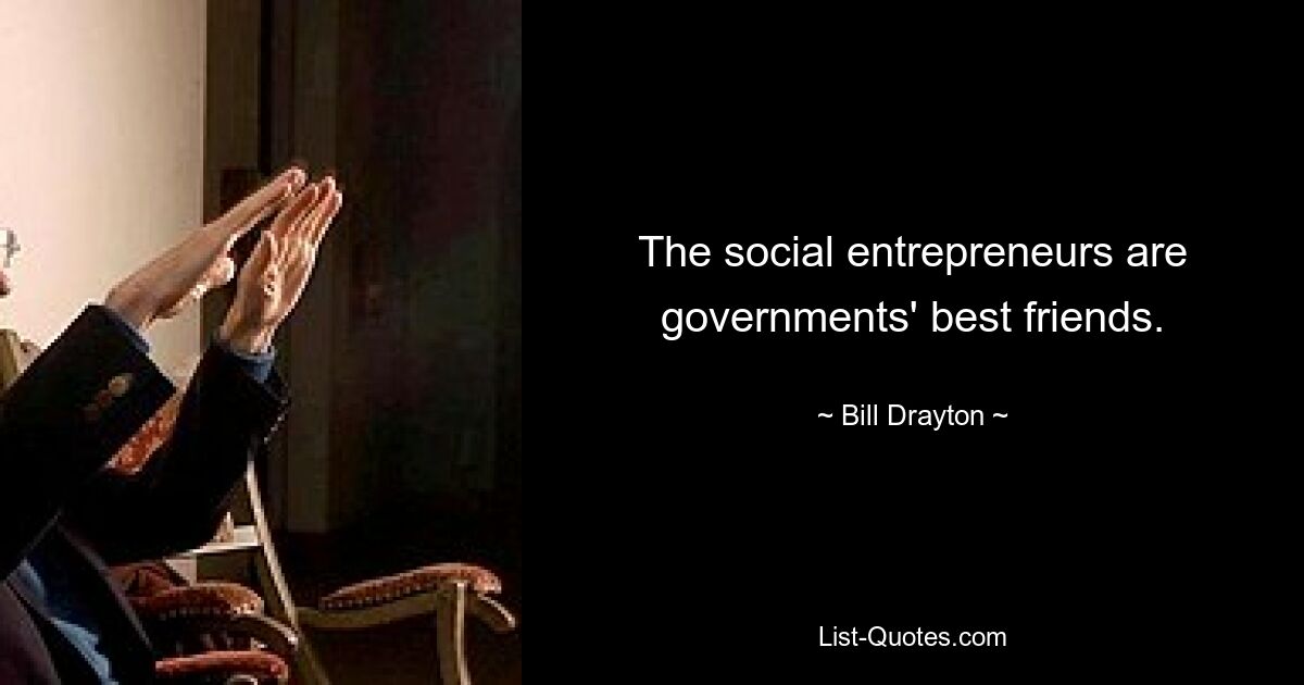 The social entrepreneurs are governments' best friends. — © Bill Drayton