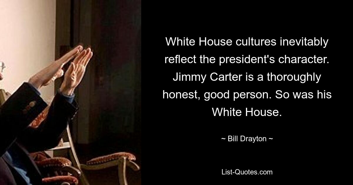 Die Kulturen des Weißen Hauses spiegeln unweigerlich den Charakter des Präsidenten wider. Jimmy Carter ist ein durch und durch ehrlicher, guter Mensch. Das Gleiche gilt für sein Weißes Haus. — © Bill Drayton 