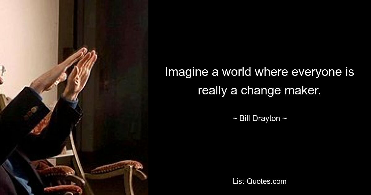 Imagine a world where everyone is really a change maker. — © Bill Drayton