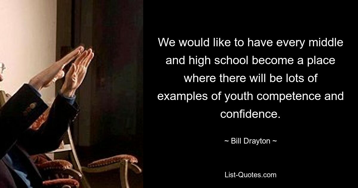 We would like to have every middle and high school become a place where there will be lots of examples of youth competence and confidence. — © Bill Drayton